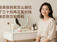女性美容到底怎么避坑 过了三十别再花冤枉钱 别被忽悠交智商税