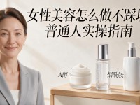 女性美容怎么做不踩坑 普通人实操指南