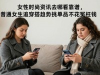 女性时尚资讯去哪看靠谱，普通女生追穿搭趋势挑单品不花冤枉钱